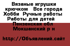 Вязаные игрушки крючком - Все города Хобби. Ручные работы » Работы для детей   . Пензенская обл.,Мокшанский р-н